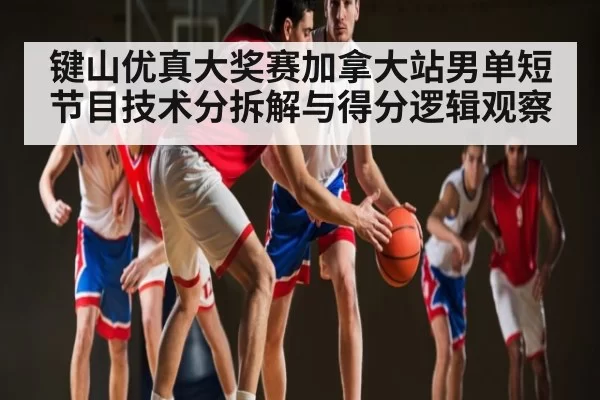 键山优真大奖赛加拿大站男单短节目技术分拆解与得分逻辑观察